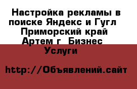 Настройка рекламы в поиске Яндекс и Гугл - Приморский край, Артем г. Бизнес » Услуги   